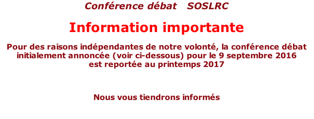 Conférence débat   SOSLRC Information importante Pour des raisons indépendantes de notre volonté, la conférence débat initialement annoncée (voir ci-dessous) pour le 9 septembre 2016  est reportée au printemps 2017  Nous vous tiendrons informés